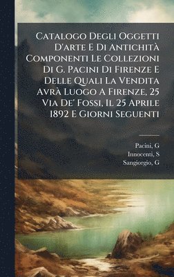 bokomslag Catalogo Degli Oggetti D'arte E Di AntichitÃ Componenti Le Collezioni Di G. Pacini Di Firenze E Delle Quali La Vendita AvrÃ Luogo A Firenze, 25 Via De' Fossi, Il 25 Aprile 1892 E Giorni Seguenti