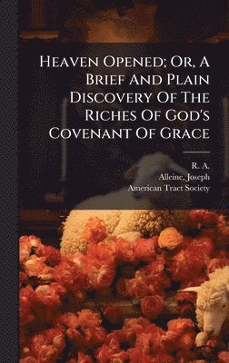 Alleine Joseph 1634-1668, American Tract Society, Joseph, 1634-1668, Alleine, Joseph Alleine - Heaven Opened; Or, A Brief And Plain Discovery Of The Riches Of God's Covenant Of Grace, Inbunden