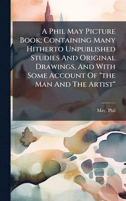 Phil May, Phil, 1864-1903, May - Phil May Picture Book; Containing Many Hitherto Unpublished Studies And Original Drawings, And With Some Account Of "the Man And The Artist", Inbunden
