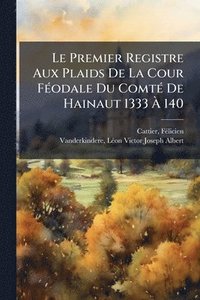 bokomslag Le Premier Registre Aux Plaids De La Cour FÃ(c)odale Du ComtÃ(c) De Hainaut 1333 Ã? 140