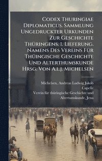 bokomslag Codex Thuringiae Diplomaticus. Sammlung Ungedruckter Urkunden Zur Geschichte ThÃ¼ringens. 1. Lieferung. Namens Des Vereins FÃ¼r ThÃ¼ingische Geschicht