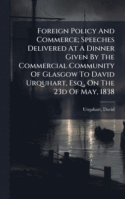 bokomslag Foreign Policy And Commerce; Speeches Delivered At A Dinner Given By The Commercial Community Of Glasgow To David Urquhart, Esq., On The 23d Of May, 1838