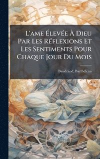 bokomslag L'ame Ã¿levÃ©e Ã¿ Dieu Par Les RÃ©flexions Et Les Sentiments Pour Chaque Jour Du Mois