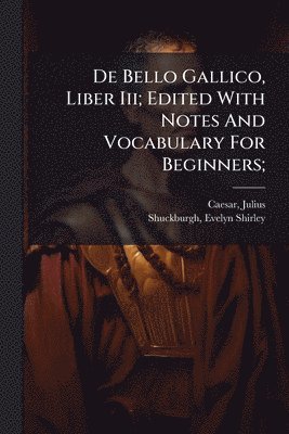 De Bello Gallico, Liber Iii; Edited With Notes And Vocabulary For Beginners;