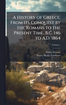 History of Greece, From its Conquest by the Romans to the Present Time, B.C. 146 to A.D. 1864