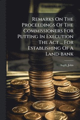 Remarks On The Proceedings Of The Commissioners For Putting In Execution The Act ... For Establishing Of A Land-bank