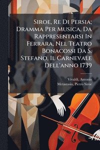 bokomslag Siroe, Re Di Persia; Dramma Per Musica, Da Rappresentarsi In Ferrara, Nel Teatro Bonacossi Da S. Stefano, Il Carnevale Dell'anno 1739