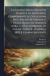 bokomslag Catalogo Degli Oggetti D'arte E Di AntichitÃ Componenti Le Collezioni Di G. Pacini Di Firenze E Delle Quali La Vendita AvrÃ Luogo A Firenze, 25 Via De' Fossi, Il 25 Aprile 1892 E Giorni Seguenti