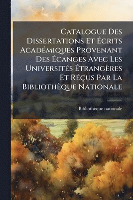 Bibliothèque Nationale (france) - Catalogue Des Dissertations Et Ãcrits AcadÃ(c)miques Provenant Des Ãcanges Avec Les UniversitÃ(c)s Ãtrangères Et RÃ(c)çus Par La Bibliothèque Nationale, Häftad