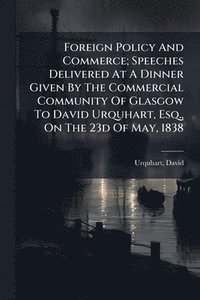bokomslag Foreign Policy And Commerce; Speeches Delivered At A Dinner Given By The Commercial Community Of Glasgow To David Urquhart, Esq., On The 23d Of May, 1838