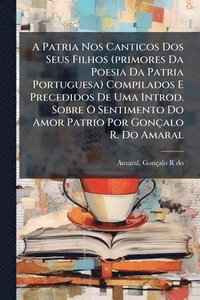 bokomslag A Patria Nos Canticos Dos Seus Filhos (primores Da Poesia Da Patria Portuguesa) Compilados E Precedidos De Uma Introd. Sobre O Sentimento Do Amor Patr