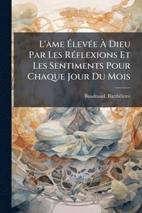 bokomslag L'ame Ã?levÃ(c)e Ã? Dieu Par Les RÃ(c)flexions Et Les Sentiments Pour Chaque Jour Du Mois