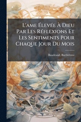 bokomslag L'ame Ã?levÃ(c)e Ã? Dieu Par Les RÃ(c)flexions Et Les Sentiments Pour Chaque Jour Du Mois