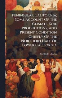 bokomslag Peninsular California; Some Account Of The Climate, Soil Productions, And Present Condition Chiefly Of The Northern Half Of Lower California