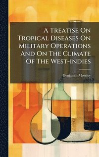 bokomslag A Treatise On Tropical Diseases On Military Operations And On The Climate Of The West-indies