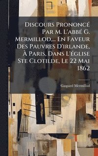 bokomslag Discours PrononcÃ(c) Par M. L'abbÃ(c) G. Mermillod, ... En Faveur Des Pauvres D'irlande, Ã? Paris, Dans L'Ã(c)glise Ste Clotilde, Le 22 Mai 1862