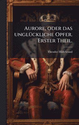 Aurore, oder das unglÃ1/4ckliche Opfer. Erster Theil.