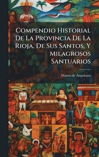 bokomslag Compendio Historial De La Provincia De La Rioja, De Sus Santos, Y Milagrosos Santuarios