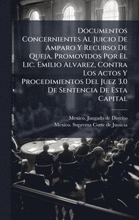 bokomslag Documentos Concernientes Al Juicio De Amparo Y Recurso De Queja, Promovidos Por El Lic. Emilio Alvarez, Contra Los Actos Y Procedimientos Del Juez 3.0