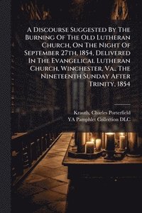 bokomslag Discourse Suggested By The Burning Of The Old Lutheran Church, On The Night Of September 27th, 1854, Delivered In The Evangelical Lutheran Church, Winchester, Va., The Nineteenth Sunday After Trini...