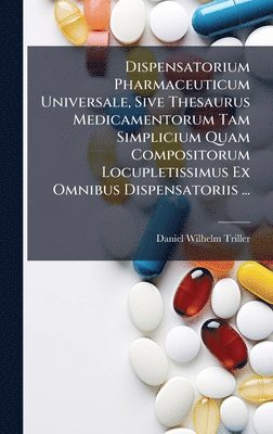 Dispensatorium Pharmaceuticum Universale, Sive Thesaurus Medicamentorum Tam Simplicium Quam Compositorum Locupletissimus Ex Omnibus Dispensatoriis ...