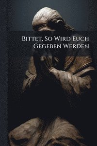 bokomslag Bittet, So Wird Euch Gegeben Werden