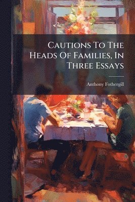 Anthony Fothergill - Cautions To The Heads Of Families, In Three Essays, Häftad