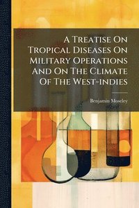 bokomslag A Treatise On Tropical Diseases On Military Operations And On The Climate Of The West-indies