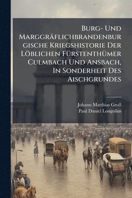 bokomslag Burg- Und Marggräflichbrandenburgische Kriegshistorie Der Löblichen FÃ1/4rstenthÃ1/4mer Culmbach Und Ansbach, In Sonderheit Des Aischgrundes