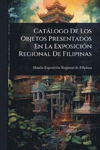 bokomslag Catàlogo De Los Objetos Presentados En La ExposiciÃ3n Regional De Filipinas