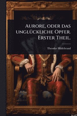 bokomslag Aurore, oder das unglÃ1/4ckliche Opfer. Erster Theil.