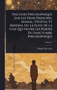 bokomslag Discours Philosophique Sur Les Trois Principes, Animal, VÃ(c)gÃ(c)tal Et MinÃ(c)ral Ou La Suite De La Clef Qui Ouvre Les Portes Du Sanctuaire Philosophique