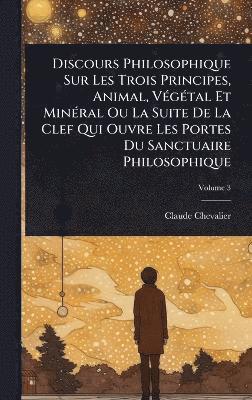 bokomslag Discours Philosophique Sur Les Trois Principes, Animal, VÃ(c)gÃ(c)tal Et MinÃ(c)ral Ou La Suite De La Clef Qui Ouvre Les Portes Du Sanctuaire Philosophique
