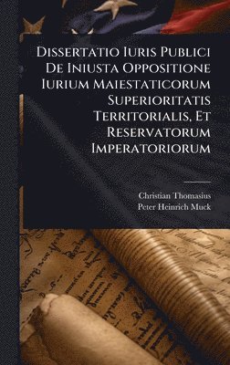 bokomslag Dissertatio Iuris Publici De Iniusta Oppositione Iurium Maiestaticorum Superioritatis Territorialis, Et Reservatorum Imperatoriorum