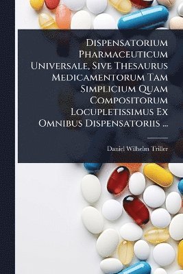 Dispensatorium Pharmaceuticum Universale, Sive Thesaurus Medicamentorum Tam Simplicium Quam Compositorum Locupletissimus Ex Omnibus Dispensatoriis ...