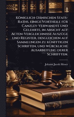 bokomslag Königlich-Dänischen Stats-Raths, einige Vortheile fÃ1/4r Canzley-Verwandte und Gelehrte, in Absicht auf Acten-Vergleichnisse AuszÃ1/4ge und Register,
