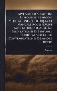 bokomslag Divi Aurelii Augustini Hipponensis Episcopi Meditationes Soliloquia Et Manuale Accesserunt Meditationes B. Anselmi, Meditationes D. Bernardi Et Idiotae Viri Docti Contemplationes De Amore Divino