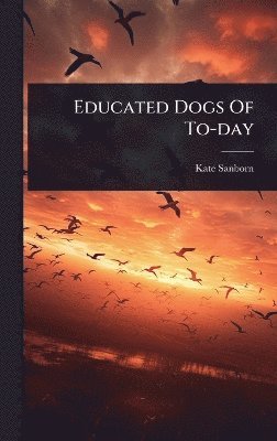 Kate Sanborn - Educated Dogs Of To-day, Inbunden