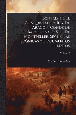 Don Jaime I, El Conquistador, Rey De Aragon, Conde De Barcelona, Señor De Montpeller, Segun Las CrÃ3nicas Y Documentos InÃ(c)ditos, Häftad
