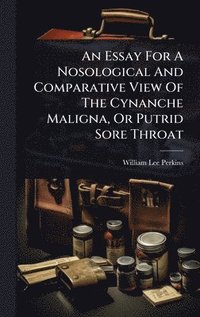 bokomslag An Essay For A Nosological And Comparative View Of The Cynanche Maligna, Or Putrid Sore Throat