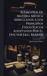 bokomslag Elementos De Materia MÃ(c)dica Arreglados A Los Principios FisiolÃ3gicos Adoptados Por El Doctor J.b.g. Barbier