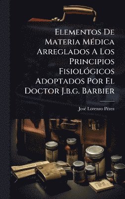 bokomslag Elementos De Materia MÃ(c)dica Arreglados A Los Principios FisiolÃ3gicos Adoptados Por El Doctor J.b.g. Barbier