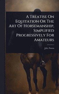 bokomslag Treatise On Equitation Or The Art Of Horsemanship, Simplified Progressively For Amateurs