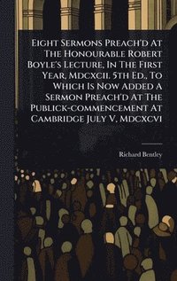bokomslag Eight Sermons Preach'd At The Honourable Robert Boyle's Lecture, In The First Year, Mdcxcii. 5th Ed., To Which Is Now Added A Sermon Preach'd At The P