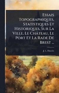 bokomslag Essais Topographiques, Statistiques Et Historiques, Sur La Ville, Le Château, Le Port Et La Rade De Brest ...