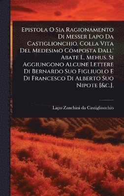 bokomslag Epistola O Sia Ragionamento Di Messer Lapo Da Castiglionchio. Colla Vita Del Medesimo Composta Dall' Abate L. Mehus. Si Aggiungono Alcune Lettere Di Bernardo Suo Figliuolo E Di Francesco Di Alberto...