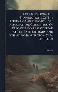 bokomslag Extracts From The Transactions Of The Literary And Philosohical Association, Consisting Of Reports Upon Essays Read At The Bath Literary And Scientific Institution By M. Lhuillier