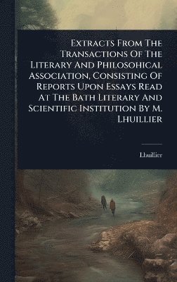 bokomslag Extracts From The Transactions Of The Literary And Philosohical Association, Consisting Of Reports Upon Essays Read At The Bath Literary And Scientific Institution By M. Lhuillier