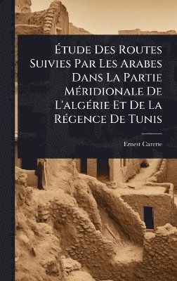 Ãtude Des Routes Suivies Par Les Arabes Dans La Partie MÃ(c)ridionale De L'algÃ(c)rie Et De La RÃ(c)gence De Tunis