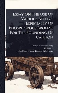 bokomslag Essay On The Use Of Various Alloys, Especially Of Phosphorous Bronze, For The Founding Of Cannon